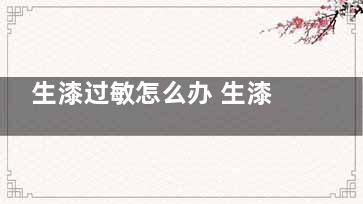 生漆过敏怎么办 生漆过敏怎么来自办